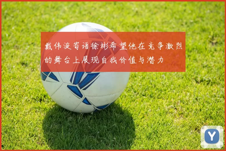戴伟浚寄语徐彬希望他在竞争激烈的舞台上展现自我价值与潜力