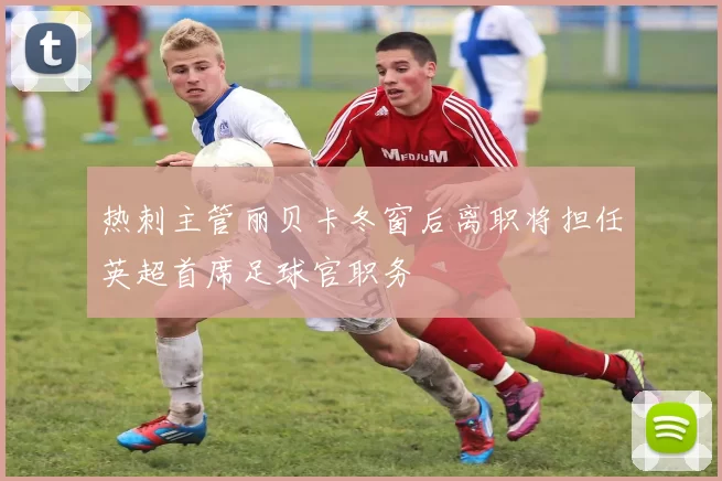热刺主管丽贝卡冬窗后离职将担任英超首席足球官职务