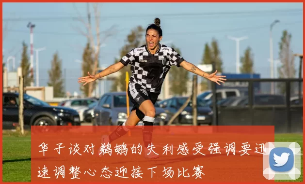 华子谈对鹈鹕的失利感受强调要迅速调整心态迎接下场比赛