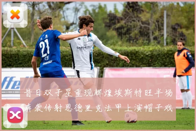 昔日双子星重现辉煌埃斯特旺半场奔袭传射恩德里克法甲上演帽子戏法