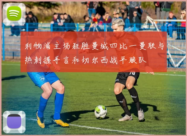 利物浦主场狂胜曼城四比一曼联与热刺握手言和切尔西战平狼队