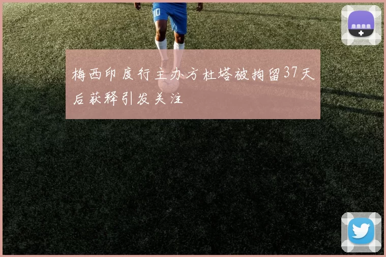 梅西印度行主办方杜塔被拘留37天后获释引发关注
