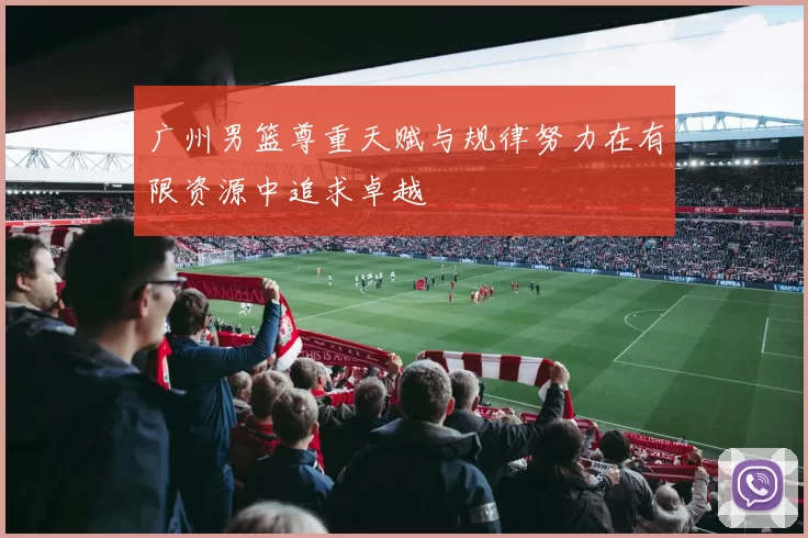 广州男篮尊重天赋与规律努力在有限资源中追求卓越