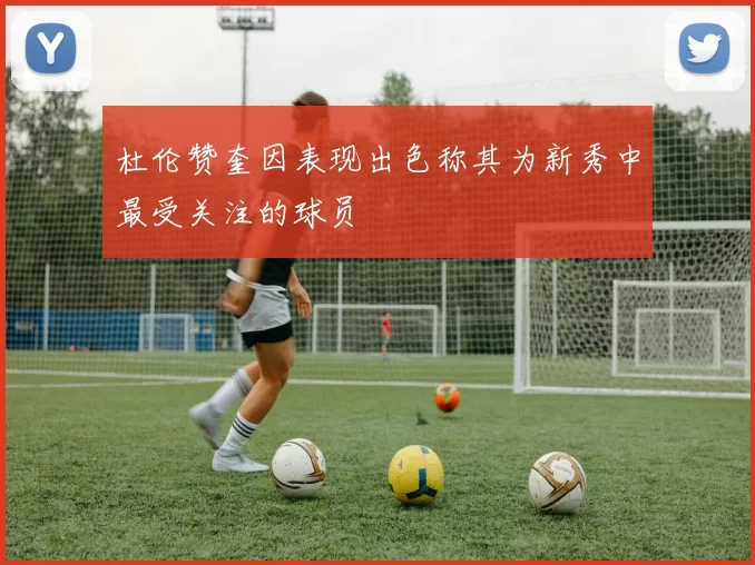 杜伦赞奎因表现出色称其为新秀中最受关注的球员