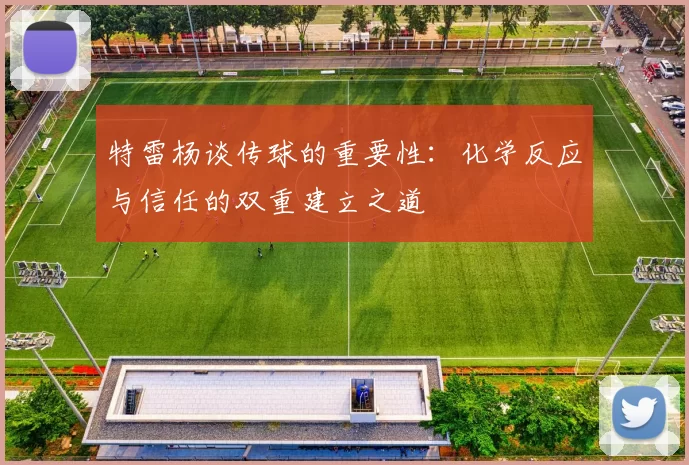 特雷杨谈传球的重要性：化学反应与信任的双重建立之道