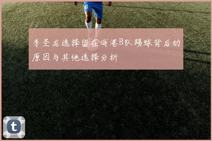 李圣龙选择留在海港B队踢球背后的原因与其他选择分析