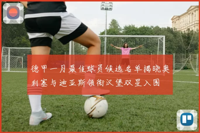 德甲一月最佳球员候选名单揭晓奥利塞与迪亚斯领衔汉堡双星入围