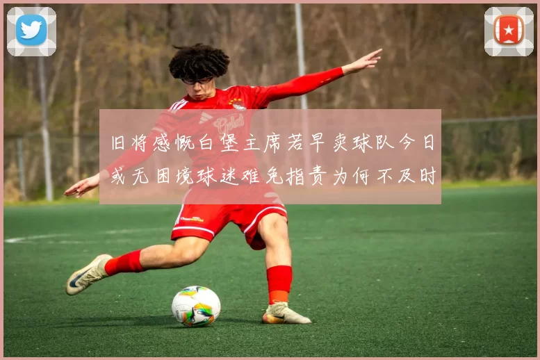 旧将感慨白堡主席若早卖球队今日或无困境球迷难免指责为何不及时出售
